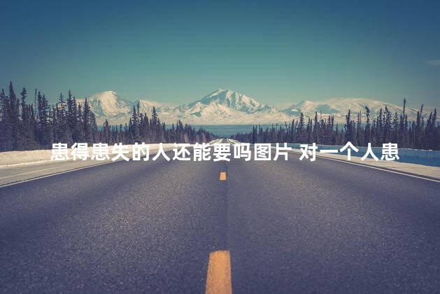 患得患失的人还能要吗图片 对一个人患得患失怎么办